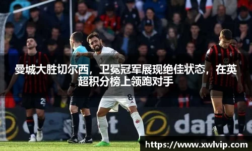曼城大胜切尔西，卫冕冠军展现绝佳状态，在英超积分榜上领跑对手