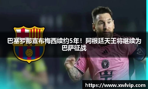 巴塞罗那宣布梅西续约5年！阿根廷天王将继续为巴萨征战
