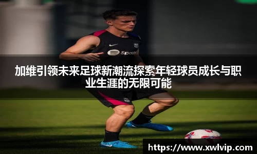 加维引领未来足球新潮流探索年轻球员成长与职业生涯的无限可能