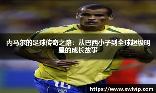 内马尔的足球传奇之路：从巴西小子到全球超级明星的成长故事
