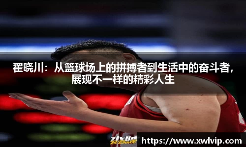 翟晓川：从篮球场上的拼搏者到生活中的奋斗者，展现不一样的精彩人生