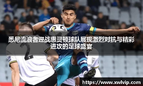 悉尼流浪者迎战惠灵顿球队展现激烈对抗与精彩进攻的足球盛宴