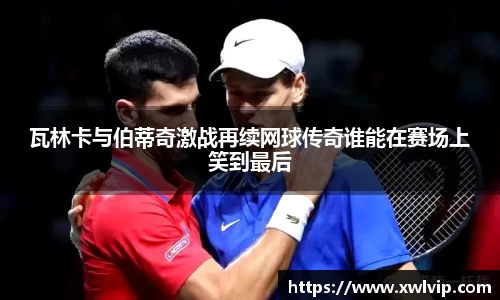 瓦林卡与伯蒂奇激战再续网球传奇谁能在赛场上笑到最后