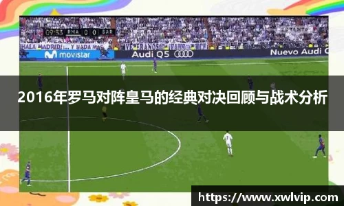 2016年罗马对阵皇马的经典对决回顾与战术分析